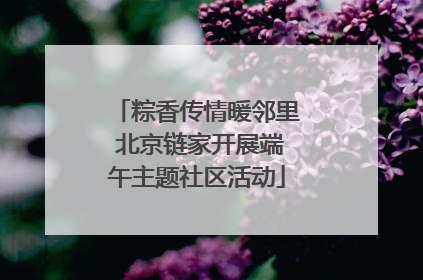 粽香传情暖邻里 北京链家开展端午主题社区活动