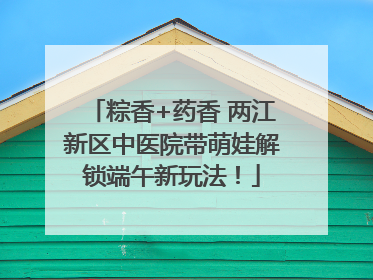 粽香+药香 两江新区中医院带萌娃解锁端午新玩法！