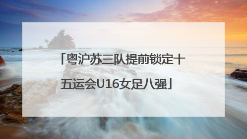 粤沪苏三队提前锁定十五运会U16女足八强