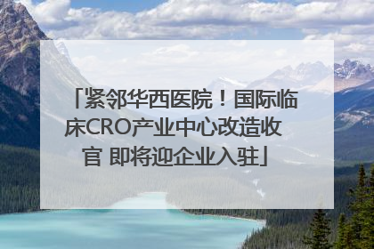 紧邻华西医院！国际临床CRO产业中心改造收官 即将迎企业入驻