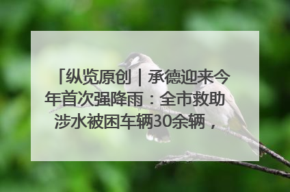 纵览原创｜承德迎来今年首次强降雨：全市救助涉水被困车辆30余辆，8日晚市区已无积水路段，交通恢复畅通