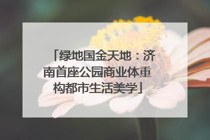 绿地国金天地：济南首座公园商业体重构都市生活美学