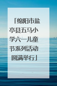 绵阳市盐亭县五马小学六一儿童节系列活动圆满举行