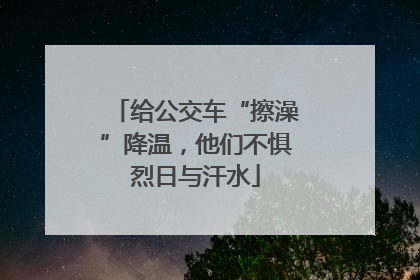 给公交车“擦澡”降温，他们不惧烈日与汗水