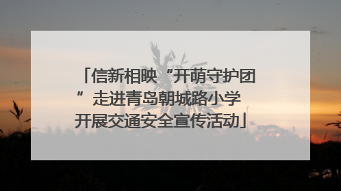 信新相映“开萌守护团”走进青岛朝城路小学 开展交通安全宣传活动