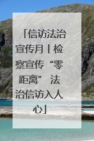信访法治宣传月丨检察宣传“零距离” 法治信访入人心