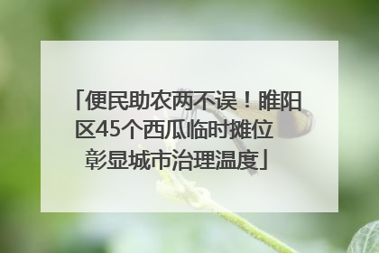 便民助农两不误！睢阳区45个西瓜临时摊位 彰显城市治理温度