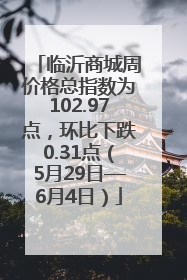 临沂商城周价格总指数为102.97点，环比下跌0.31点（5月29日—6月4日）