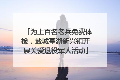 为上百名老兵免费体检，盐城亭湖新兴镇开展关爱退役军人活动