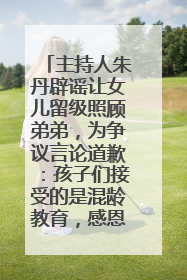主持人朱丹辟谣让女儿留级照顾弟弟，为争议言论道歉：孩子们接受的是混龄教育，感恩每一条批评