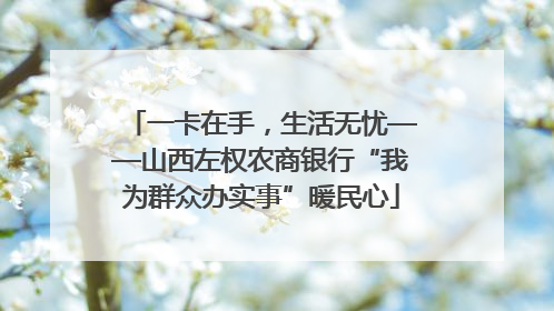 一卡在手，生活无忧——山西左权农商银行“我为群众办实事”暖民心