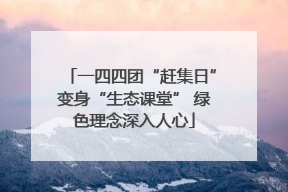 一四四团“赶集日”变身“生态课堂” 绿色理念深入人心