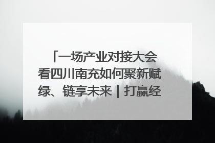 一场产业对接大会 看四川南充如何聚新赋绿、链享未来｜打赢经济发展翻身仗