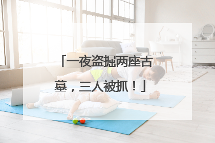 一夜盗掘两座古墓，三人被抓！