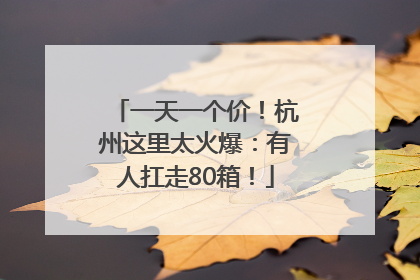 一天一个价！杭州这里太火爆：有人扛走80箱！