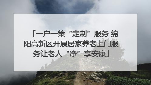 一户一策“定制”服务 绵阳高新区开展居家养老上门服务让老人“净”享安康