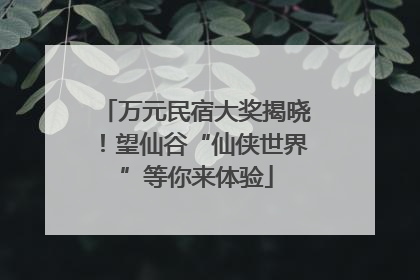 万元民宿大奖揭晓！望仙谷“仙侠世界”等你来体验