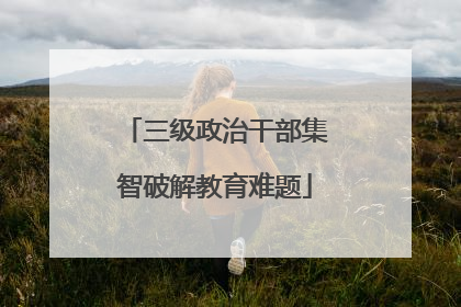 三级政治干部集智破解教育难题