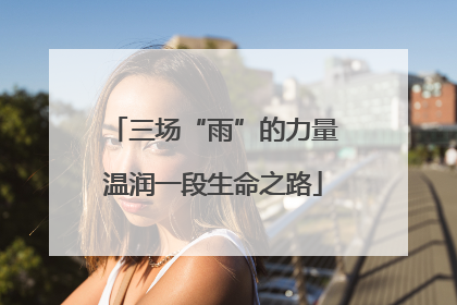 三场“雨”的力量温润一段生命之路