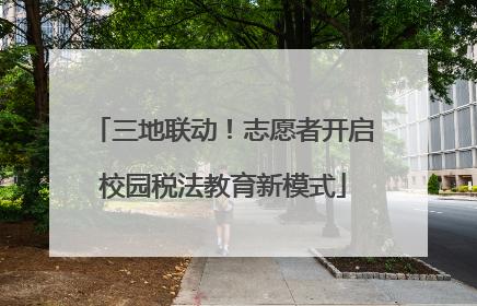 三地联动！志愿者开启校园税法教育新模式