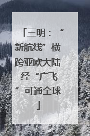 三明：“新航线”横跨亚欧大陆 经“广飞”可通全球