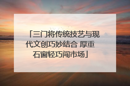 三门将传统技艺与现代文创巧妙结合 厚重石窗轻巧闯市场