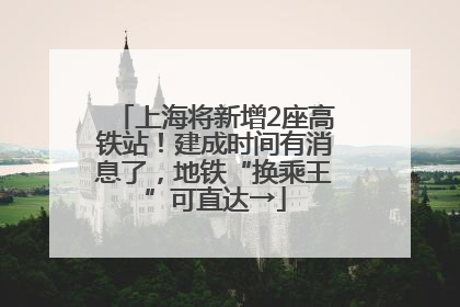 上海将新增2座高铁站！建成时间有消息了，地铁“换乘王”可直达→