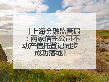 上海金融监管局：两家信托公司不动产信托登记同步成功落地