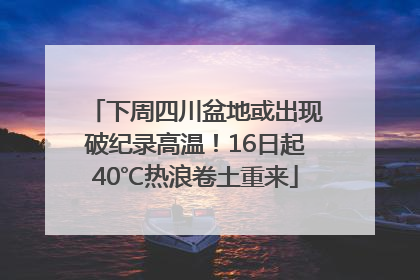 下周四川盆地或出现破纪录高温！16日起40℃热浪卷土重来