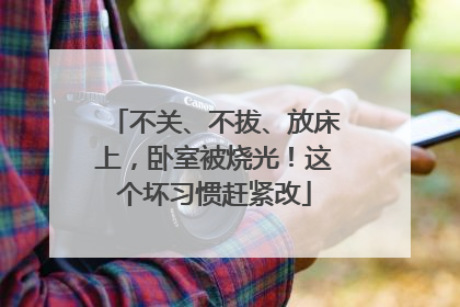 不关、不拔、放床上，卧室被烧光！这个坏习惯赶紧改