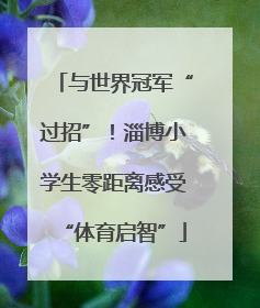 与世界冠军“过招”！淄博小学生零距离感受“体育启智”