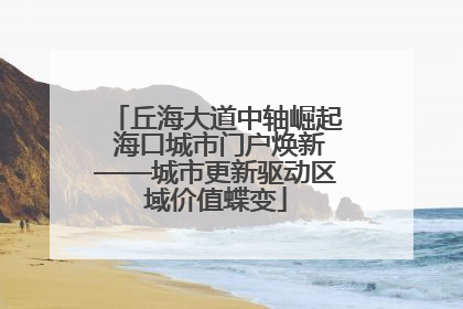 丘海大道中轴崛起 海口城市门户焕新——城市更新驱动区域价值蝶变
