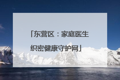 东营区：家庭医生织密健康守护网