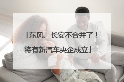 东风、长安不合并了！将有新汽车央企成立