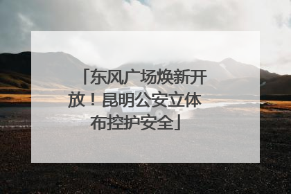 东风广场焕新开放！昆明公安立体布控护安全