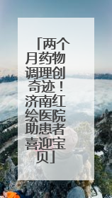 两个月药物调理创奇迹！济南红绘医院助患者喜迎宝贝