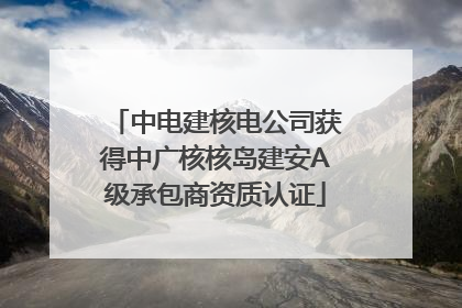 中电建核电公司获得中广核核岛建安A级承包商资质认证