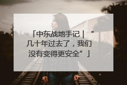 中东战地手记｜“几十年过去了，我们没有变得更安全”