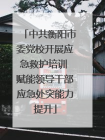 中共衡阳市委党校开展应急救护培训 赋能领导干部应急处突能力提升