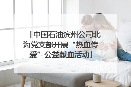 中国石油滨州公司北海党支部开展“热血传爱”公益献血活动
