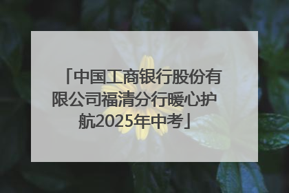 中国工商银行股份有限公司福清分行暖心护航2025年中考