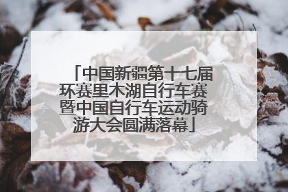 中国新疆第十七届环赛里木湖自行车赛暨中国自行车运动骑游大会圆满落幕
