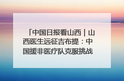 中国日报看山西｜山西医生远征吉布提：中国援非医疗队克服挑战救助非洲患者