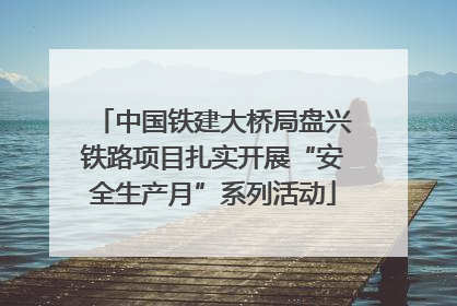 中国铁建大桥局盘兴铁路项目扎实开展“安全生产月”系列活动