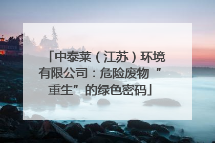 中泰莱（江苏）环境有限公司：危险废物“重生”的绿色密码