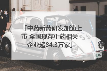 中药新药研发加速上市 全国现存中药相关企业超84.3万家
