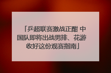 乒超联赛激战正酣 中国队即将出战男排、花游 收好这份观赛指南