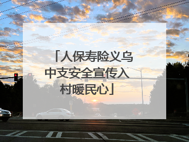 人保寿险义乌中支安全宣传入村暖民心