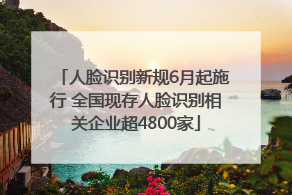 人脸识别新规6月起施行 全国现存人脸识别相关企业超4800家