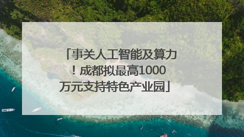 事关人工智能及算力！成都拟最高1000万元支持特色产业园